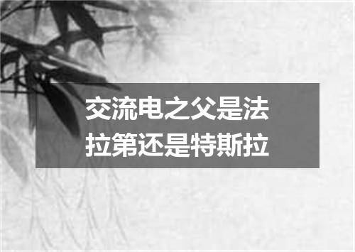 交流电之父是法拉第还是特斯拉