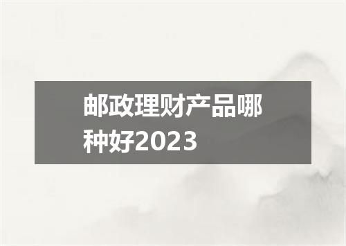 邮政理财产品哪种好2023