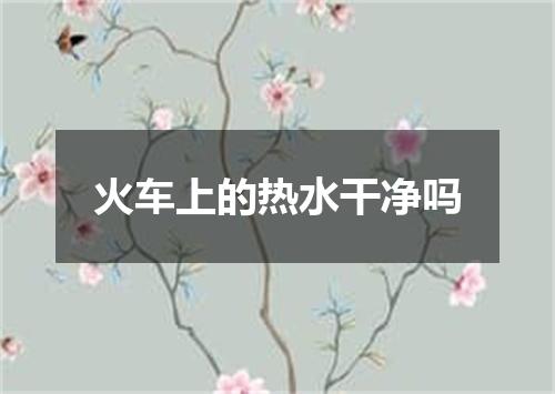 火车上的热水干净吗