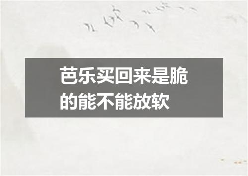 芭乐买回来是脆的能不能放软