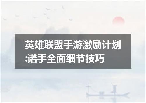 英雄联盟手游激励计划:诺手全面细节技巧