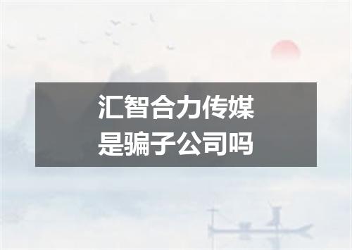 汇智合力传媒是骗子公司吗