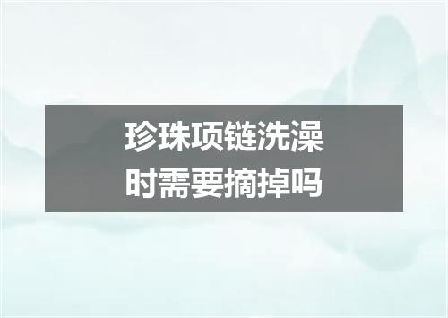 珍珠项链洗澡时需要摘掉吗