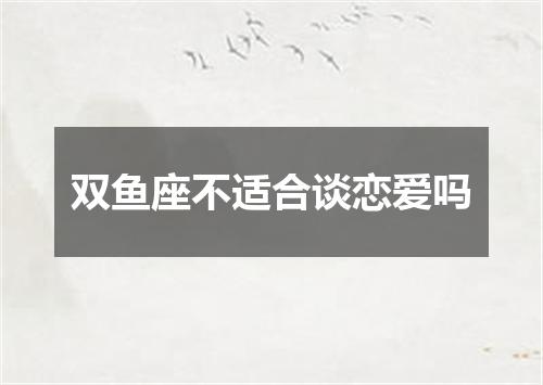 双鱼座不适合谈恋爱吗