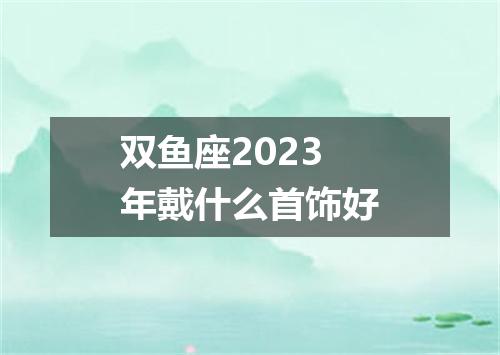 双鱼座2023年戴什么首饰好