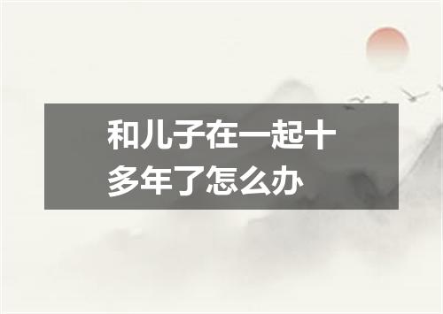 和儿子在一起十多年了怎么办