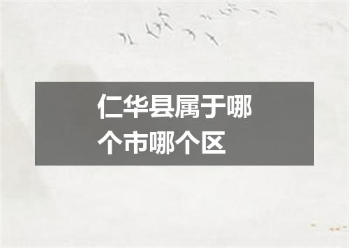 仁华县属于哪个市哪个区