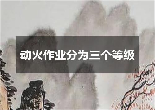 动火作业分为三个等级