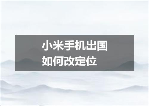 小米手机出国如何改定位