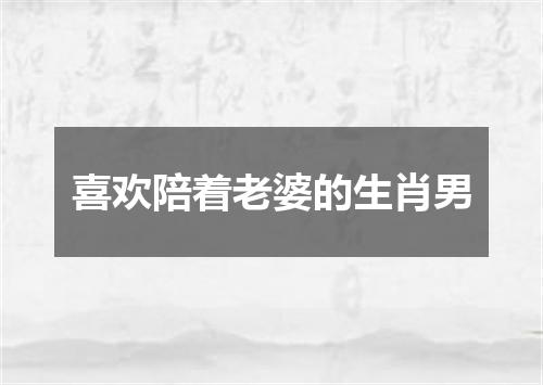喜欢陪着老婆的生肖男