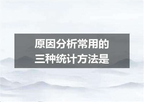 原因分析常用的三种统计方法是