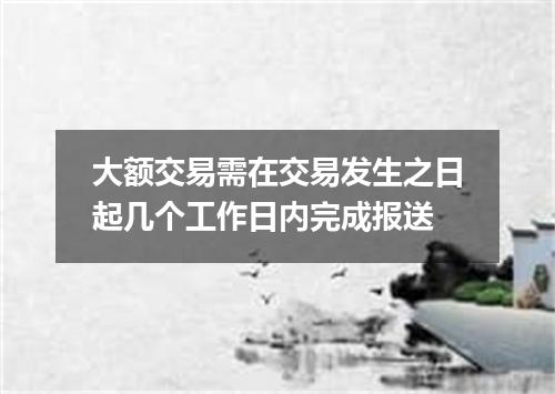 大额交易需在交易发生之日起几个工作日内完成报送