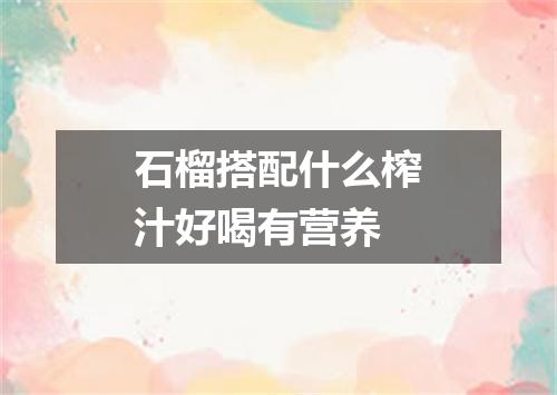 石榴搭配什么榨汁好喝有营养