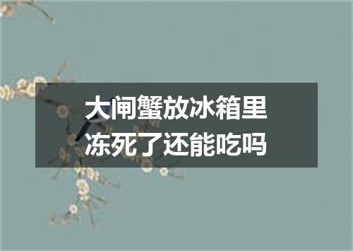 大闸蟹放冰箱里冻死了还能吃吗