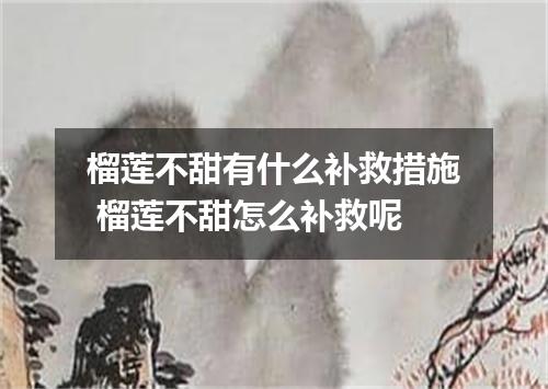 榴莲不甜有什么补救措施 榴莲不甜怎么补救呢