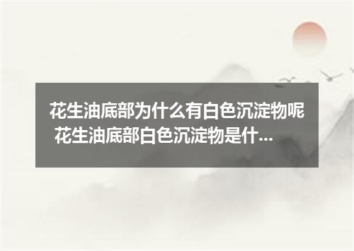 花生油底部为什么有白色沉淀物呢 花生油底部白色沉淀物是什么原因