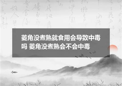 菱角没煮熟就食用会导致中毒吗 菱角没煮熟会不会中毒