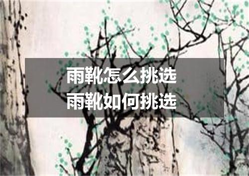 雨靴怎么挑选 雨靴如何挑选