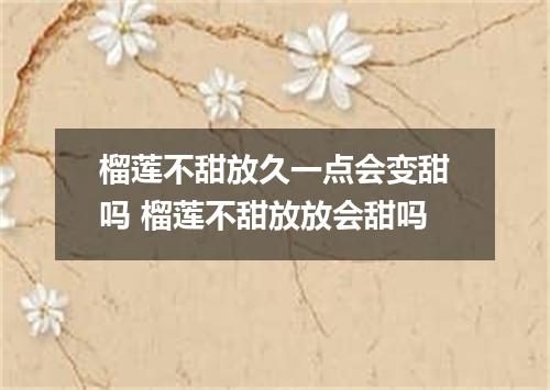 榴莲不甜放久一点会变甜吗 榴莲不甜放放会甜吗