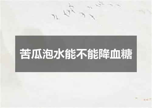 苦瓜泡水能不能降血糖