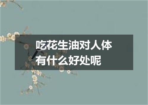 吃花生油对人体有什么好处呢
