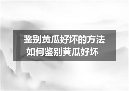 鉴别黄瓜好坏的方法 如何鉴别黄瓜好坏