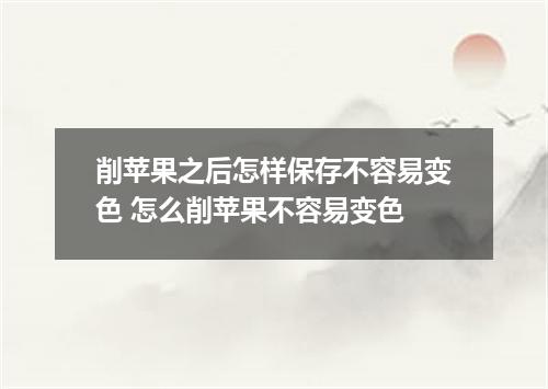 削苹果之后怎样保存不容易变色 怎么削苹果不容易变色