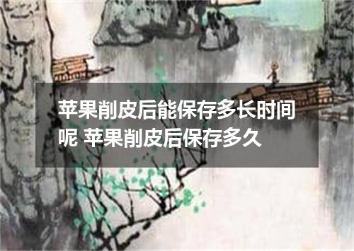 苹果削皮后能保存多长时间呢 苹果削皮后保存多久