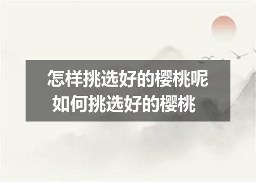 怎样挑选好的樱桃呢 如何挑选好的樱桃