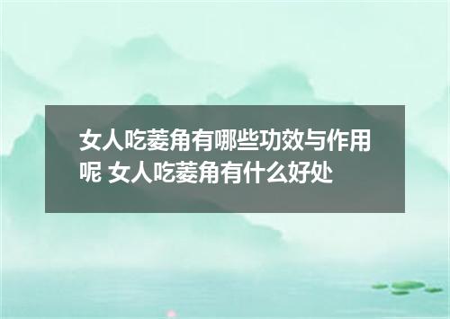 女人吃菱角有哪些功效与作用呢 女人吃菱角有什么好处