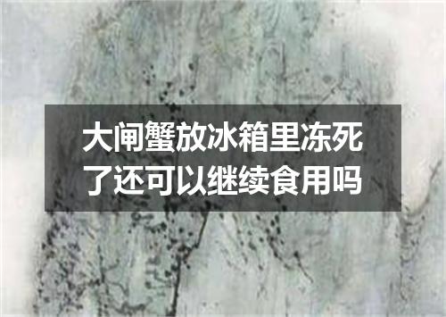 大闸蟹放冰箱里冻死了还可以继续食用吗