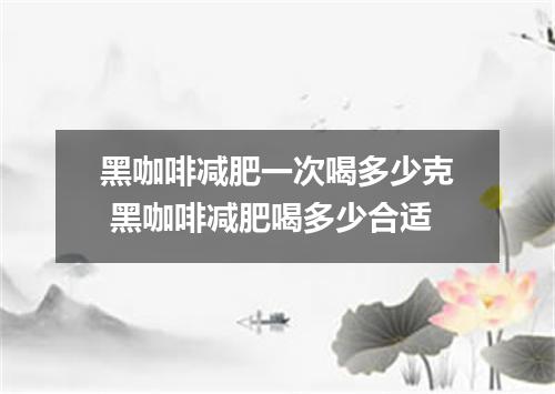 黑咖啡减肥一次喝多少克 黑咖啡减肥喝多少合适