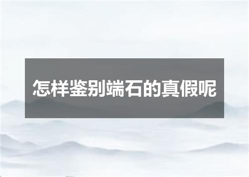 怎样鉴别端石的真假呢