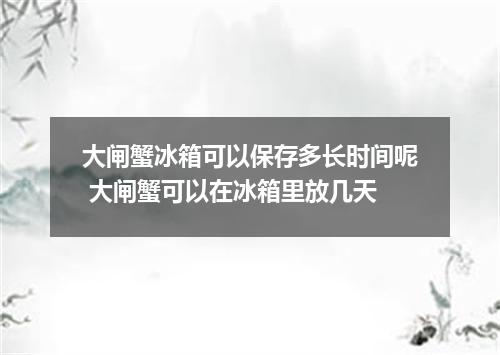 大闸蟹冰箱可以保存多长时间呢 大闸蟹可以在冰箱里放几天