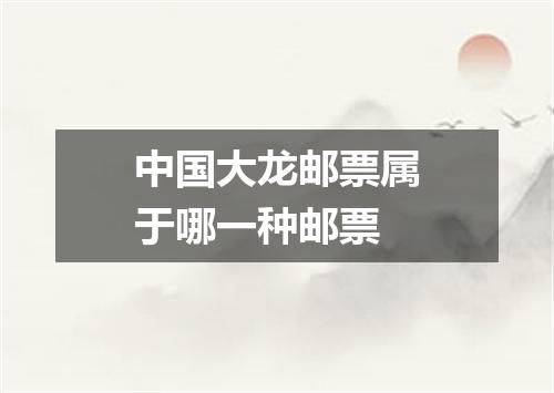 中国大龙邮票属于哪一种邮票