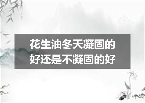 花生油冬天凝固的好还是不凝固的好