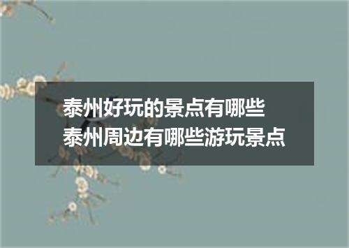 泰州好玩的景点有哪些 泰州周边有哪些游玩景点