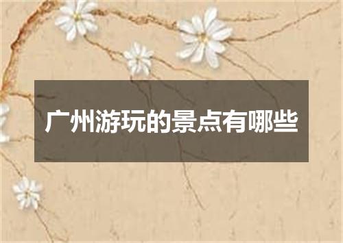 广州游玩的景点有哪些