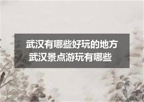 武汉有哪些好玩的地方 武汉景点游玩有哪些