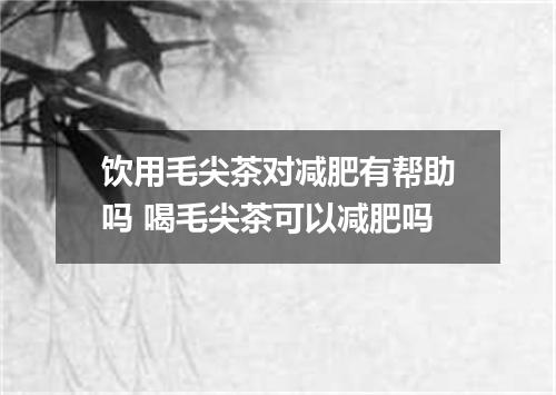 饮用毛尖茶对减肥有帮助吗 喝毛尖茶可以减肥吗