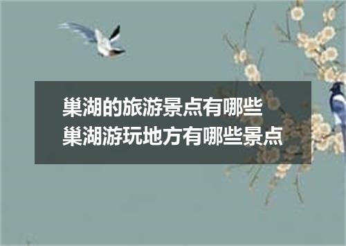 巢湖的旅游景点有哪些 巢湖游玩地方有哪些景点