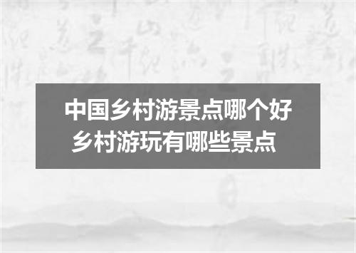 中国乡村游景点哪个好 乡村游玩有哪些景点