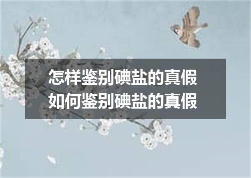 怎样鉴别碘盐的真假 如何鉴别碘盐的真假