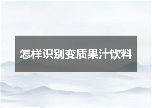 怎样识别变质果汁饮料