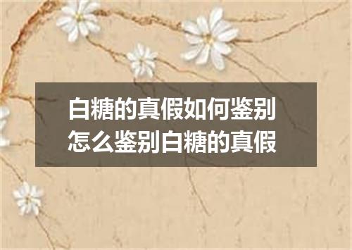 白糖的真假如何鉴别 怎么鉴别白糖的真假