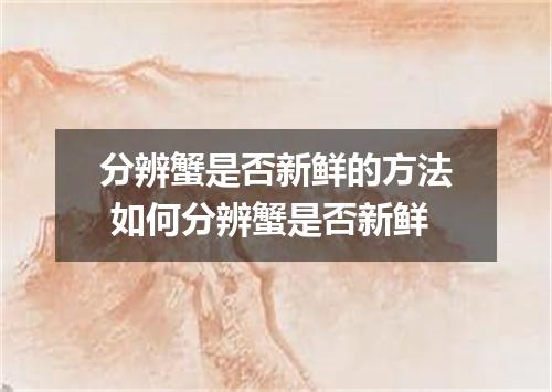 分辨蟹是否新鲜的方法 如何分辨蟹是否新鲜