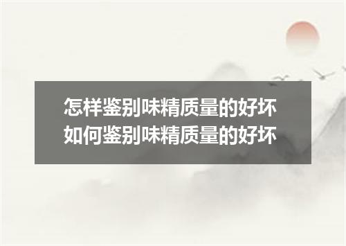 怎样鉴别味精质量的好坏 如何鉴别味精质量的好坏