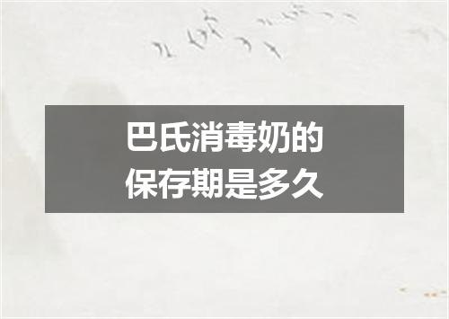 巴氏消毒奶的保存期是多久