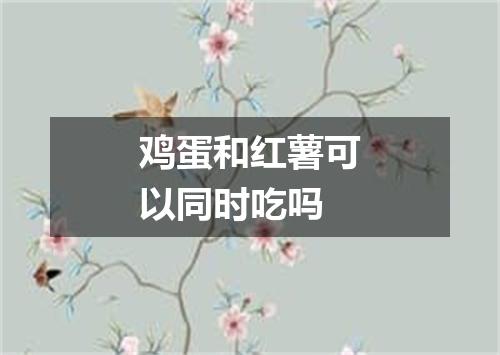 鸡蛋和红薯可以同时吃吗