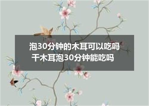 泡30分钟的木耳可以吃吗 干木耳泡30分钟能吃吗